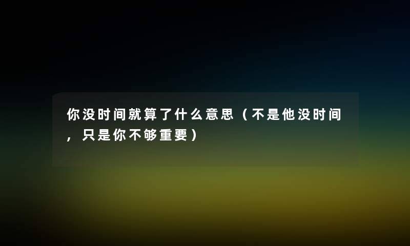 你没时间就算了什么意思(不是他没时间,只是你不够重要) 你没时间就算了什么意思(不是他没时间,只是你不够重要)