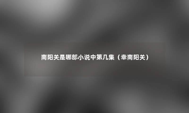南阳关是哪部小说中第几集(幸南阳关) 南阳关是哪部小说中第几集(幸南阳关)