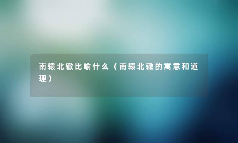 南辕北辙比喻什么(南辕北辙的寓意和道理) 南辕北辙比喻什么(南辕北辙的寓意和道理)