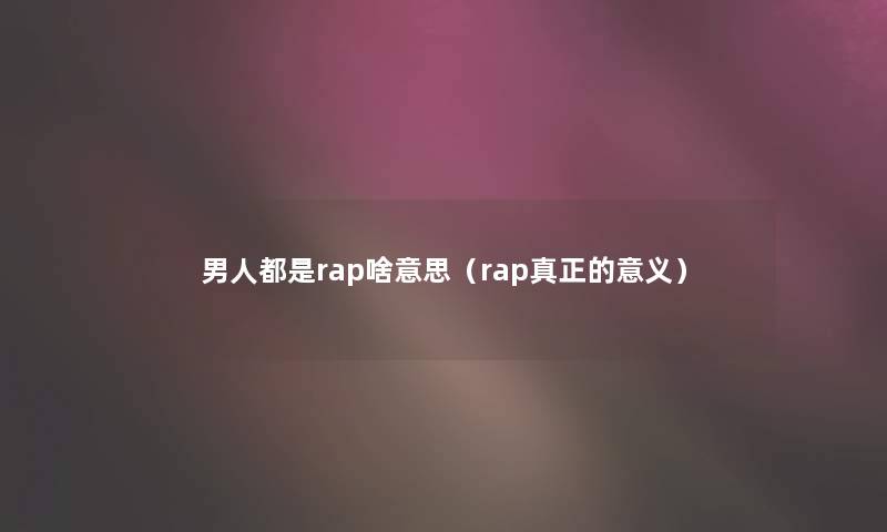 男人都是rap啥意思(rap真正的意义) 男人都是rap啥意思(rap真正的意义)