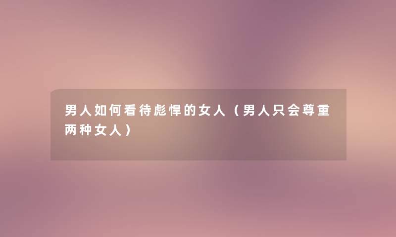 男人如何看待彪悍的女人(男人只会尊重两种女人) 男人如何看待彪悍的女人(男人只会尊重两种女人)