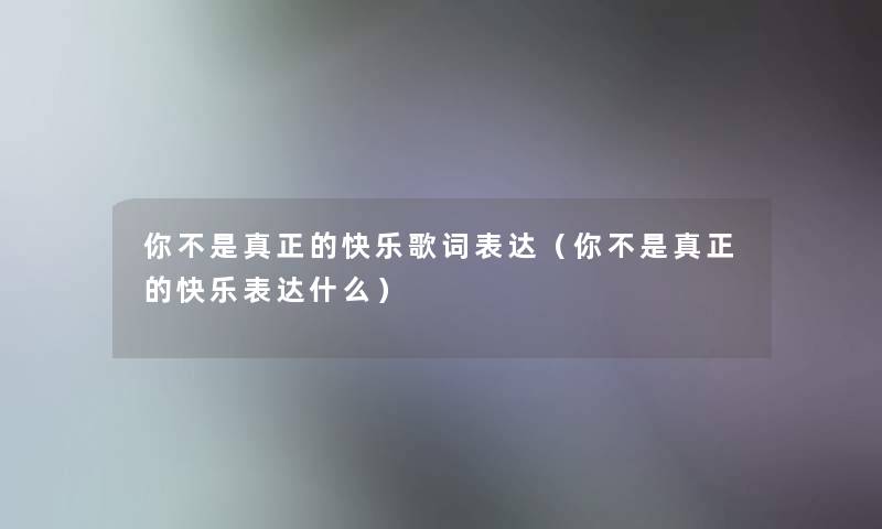 你不是真正的快乐歌词表达(你不是真正的快乐表达什么) 你不是真正的快乐歌词表达(你不是真正的快乐表达什么)