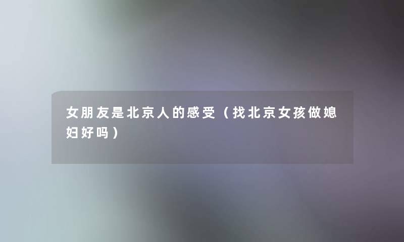 女朋友是北京人的感受(找北京女孩做媳妇好吗) 女朋友是北京人的感受(找北京女孩做媳妇好吗)