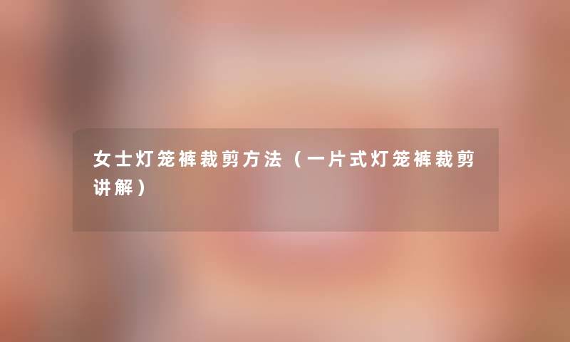 女士灯笼裤裁剪方法(一片式灯笼裤裁剪讲解) 女士灯笼裤裁剪方法(一片式灯笼裤裁剪讲解)