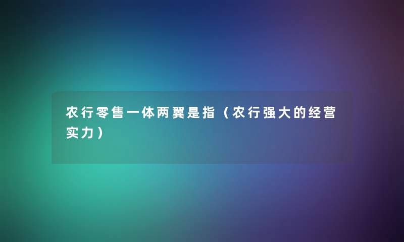 农行零售一体两翼是指(农行强大的经营实力) 农行零售一体两翼是指(农行强大的经营实力)