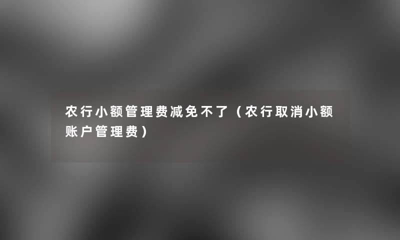 农行小额管理费减免不了(农行取消小额账户管理费) 农行小额管理费减免不了(农行取消小额账户管理费)