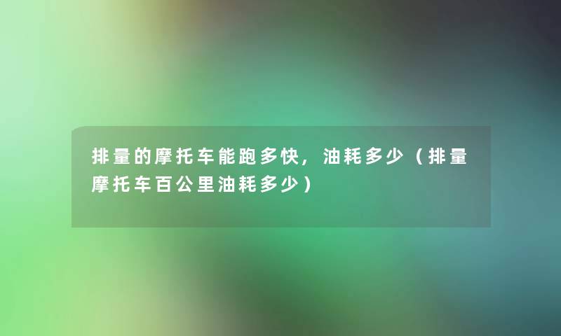 排量的摩托车能跑多快,油耗多少(排量摩托车百公里油耗多少) 排量的摩托车能跑多快,油耗多少(排量摩托车百公里油耗多少)