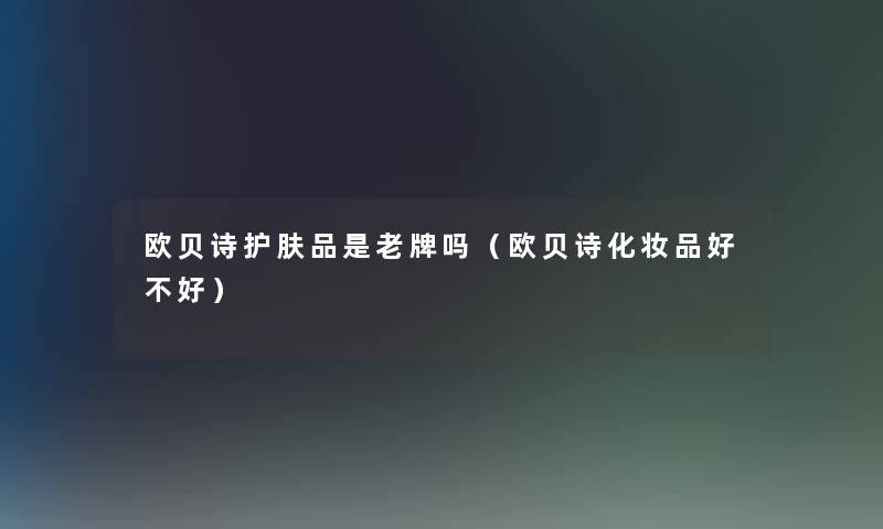 欧贝诗护肤品是老牌吗(欧贝诗化妆品好不好) 欧贝诗护肤品是老牌吗(欧贝诗化妆品好不好)