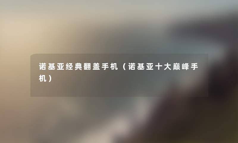 诺基亚经典翻盖手机(诺基亚一些巅峰手机) 诺基亚经典翻盖手机(诺基亚一些巅峰手机)