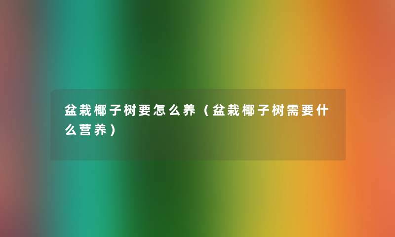 盆栽椰子树要怎么养(盆栽椰子树需要什么营养) 盆栽椰子树要怎么养(盆栽椰子树需要什么营养)