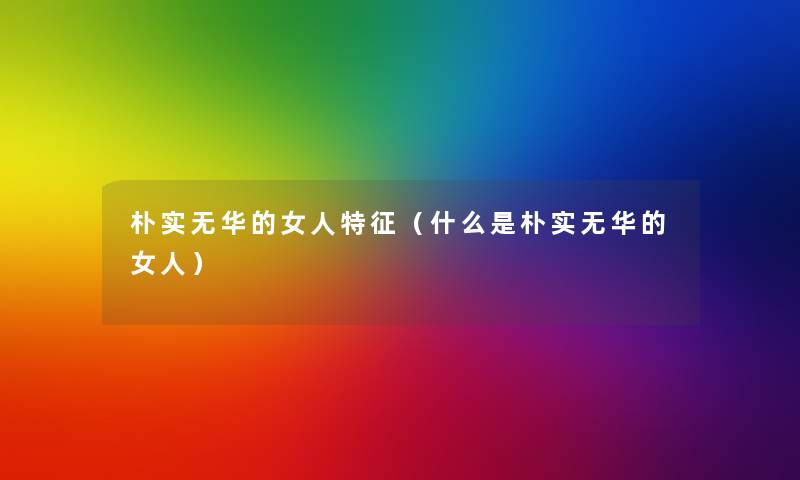朴实无华的女人特征(什么是朴实无华的女人) 朴实无华的女人特征(什么是朴实无华的女人)