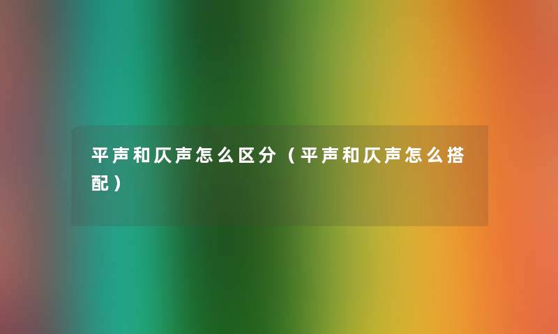 平声和仄声怎么区分(平声和仄声怎么搭配) 平声和仄声怎么区分(平声和仄声怎么搭配)