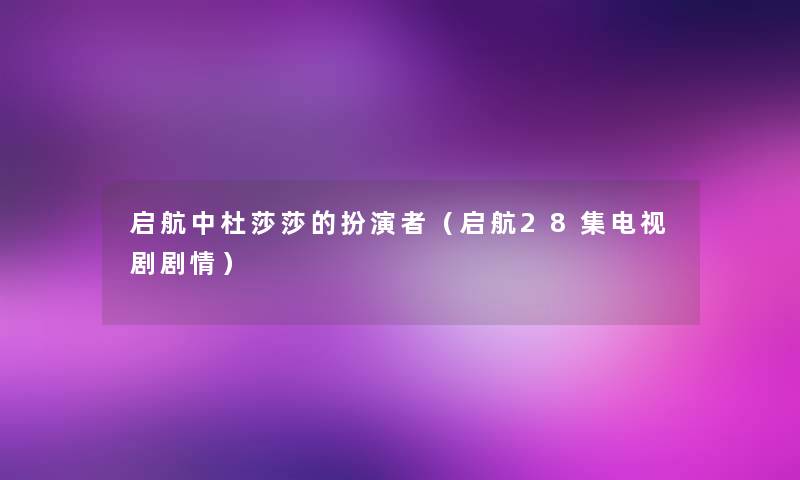 启航中杜莎莎的扮演者(启航28集电视剧剧情) 启航中杜莎莎的扮演者(启航28集电视剧剧情)