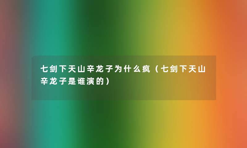 七剑下天山辛龙子为什么疯(七剑下天山辛龙子是谁演的) 七剑下天山辛龙子为什么疯(七剑下天山辛龙子是谁演的)