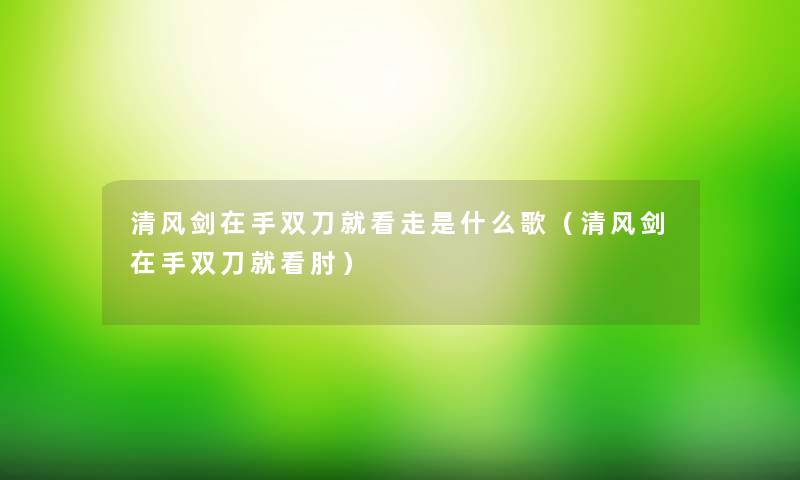 清风剑在手双刀就看走是什么歌(清风剑在手双刀就看肘) 清风剑在手双刀就看走是什么歌(清风剑在手双刀就看肘)