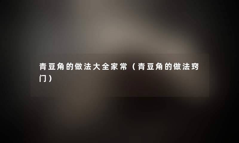 青豆角的做法大全家常(青豆角的做法窍门) 青豆角的做法大全家常(青豆角的做法窍门)