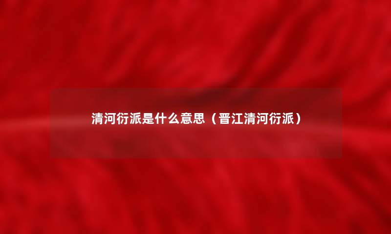 清河衍派是什么意思（晋江清河衍派）