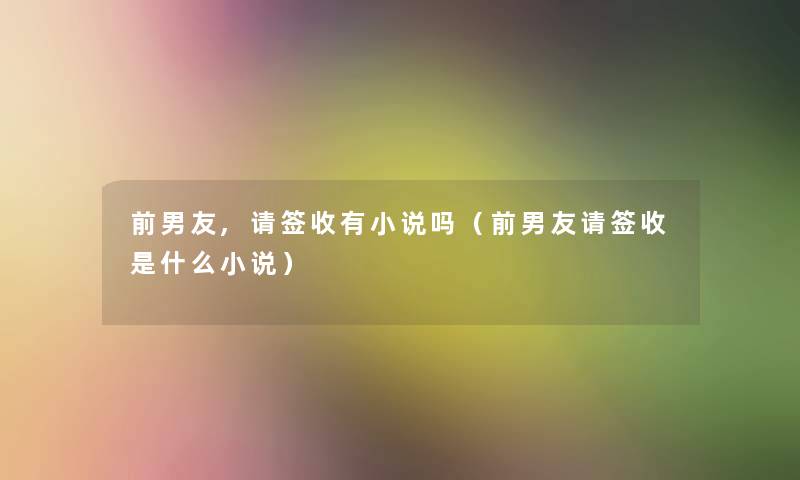 前男友,请签收有小说吗（前男友请签收是什么小说）