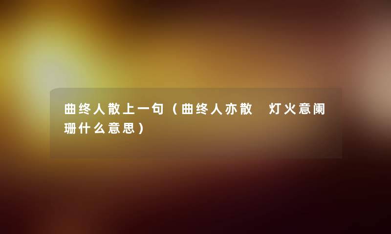 曲终人散上一句(曲终人亦散 灯火意阑珊什么意思) 曲终人散上一句(曲终人亦散 灯火意阑珊什么意思)