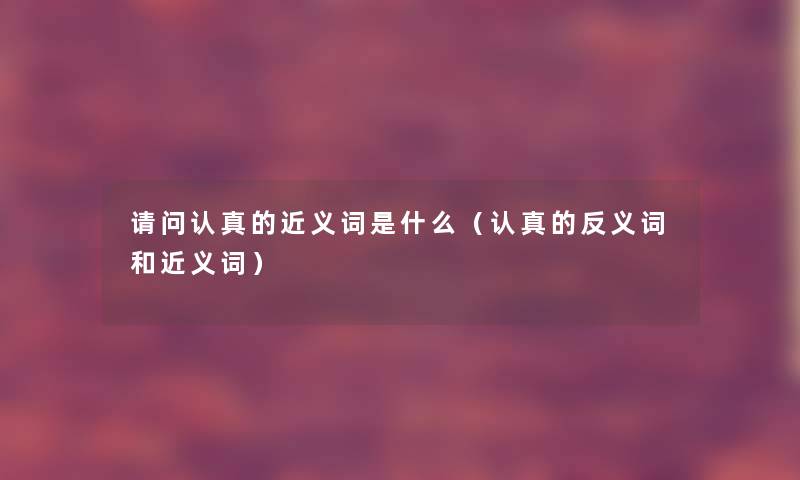 请问认真的近义词是什么(认真的反义词和近义词) 请问认真的近义词是什么(认真的反义词和近义词)