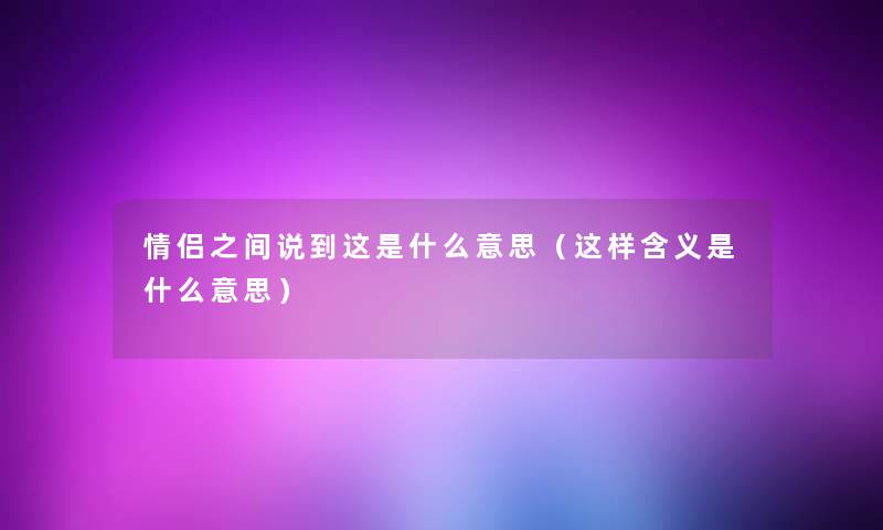 情侣之间说到这是什么意思(这样含义是什么意思) 情侣之间说到这是什么意思(这样含义是什么意思)