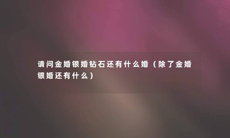 请问金婚银婚钻石还有什么婚(金婚银婚还有什么) 请问金婚银婚钻石还有什么婚(金婚银婚还有什么)
