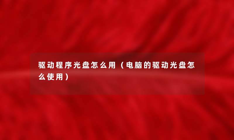 驱动程序光盘怎么用(电脑的驱动光盘怎么使用) 驱动程序光盘怎么用(电脑的驱动光盘怎么使用)