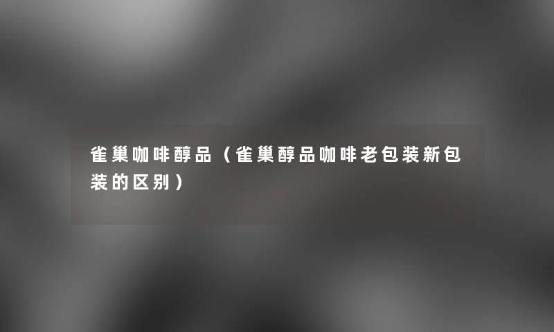 雀巢咖啡醇品(雀巢醇品咖啡老包装新包装的区别) 雀巢咖啡醇品(雀巢醇品咖啡老包装新包装的区别)