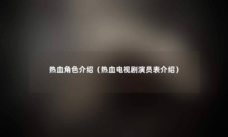 热血角色介绍(热血电视剧演员表介绍) 热血角色介绍(热血电视剧演员表介绍)
