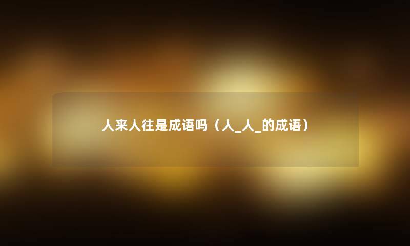 人来人往是成语吗（人_人_的成语）