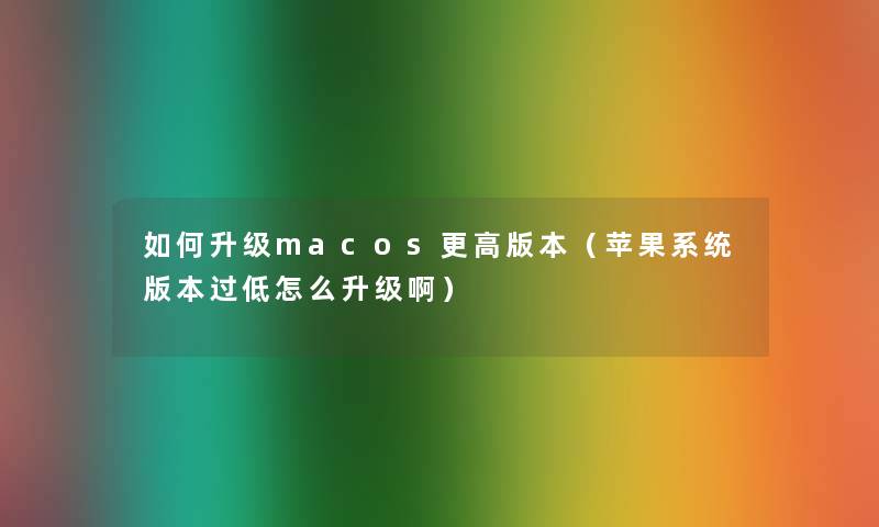 如何升级macos更高版本(苹果系统版本过低怎么升级啊) 如何升级macos更高版本(苹果系统版本过低怎么升级啊)