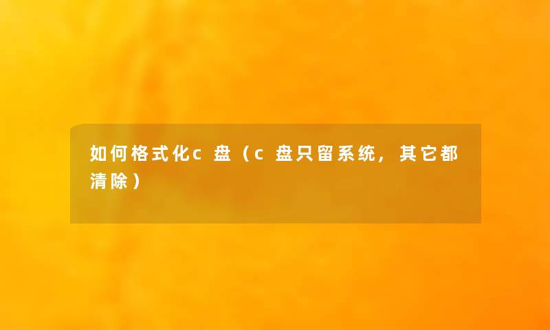 如何格式化c盘（c盘只留系统,其它都清除）