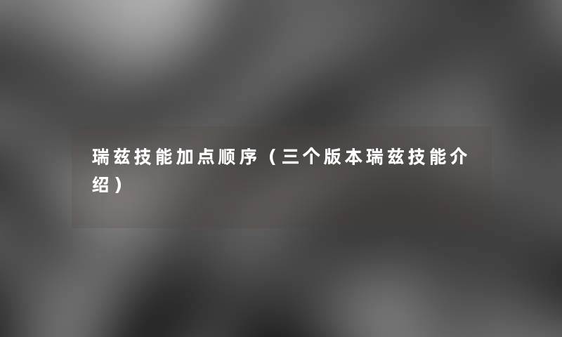 瑞兹技能加点顺序(三个版本瑞兹技能介绍) 瑞兹技能加点顺序(三个版本瑞兹技能介绍)