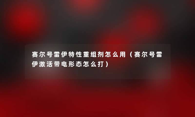 赛尔号雷伊特性重组剂怎么用（赛尔号雷伊激活带电形态怎么打）