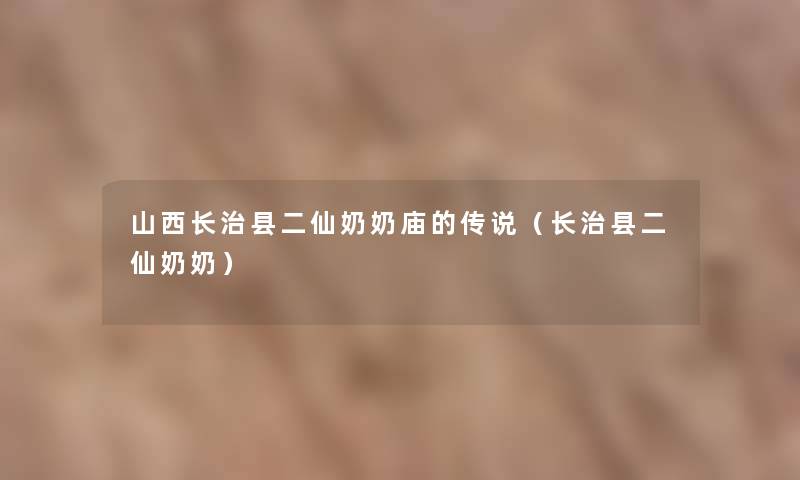 山西长治县二仙奶奶庙的传说(长治县二仙奶奶) 山西长治县二仙奶奶庙的传说(长治县二仙奶奶)