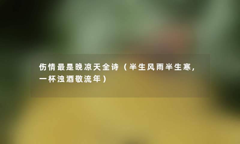 伤情是晚凉天全诗(半生风雨半生寒,一杯浊酒敬流年) 伤情是晚凉天全诗(半生风雨半生寒,一杯浊酒敬流年)