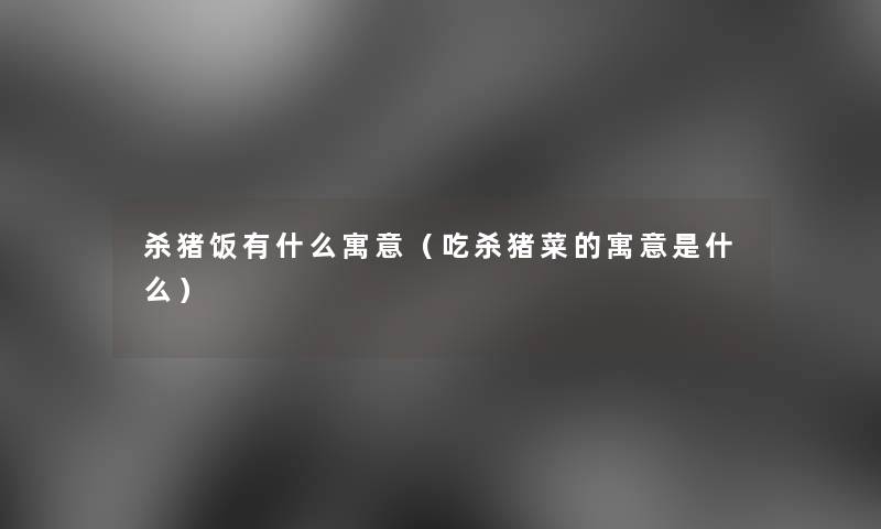 杀猪饭有什么寓意（吃杀猪菜的寓意是什么）