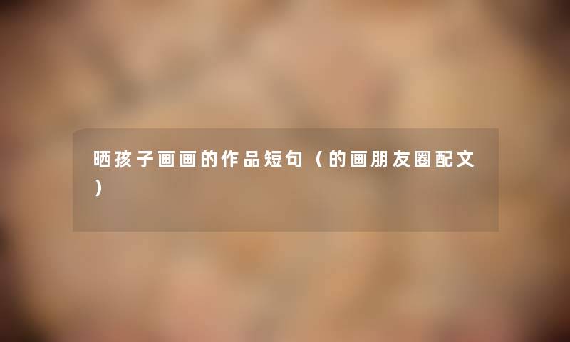 晒孩子画画的作品短句(的画朋友圈配文) 晒孩子画画的作品短句(的画朋友圈配文)