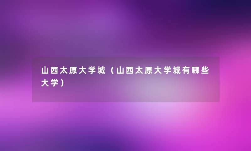 山西太原大学城(山西太原大学城有哪些大学) 山西太原大学城(山西太原大学城有哪些大学)