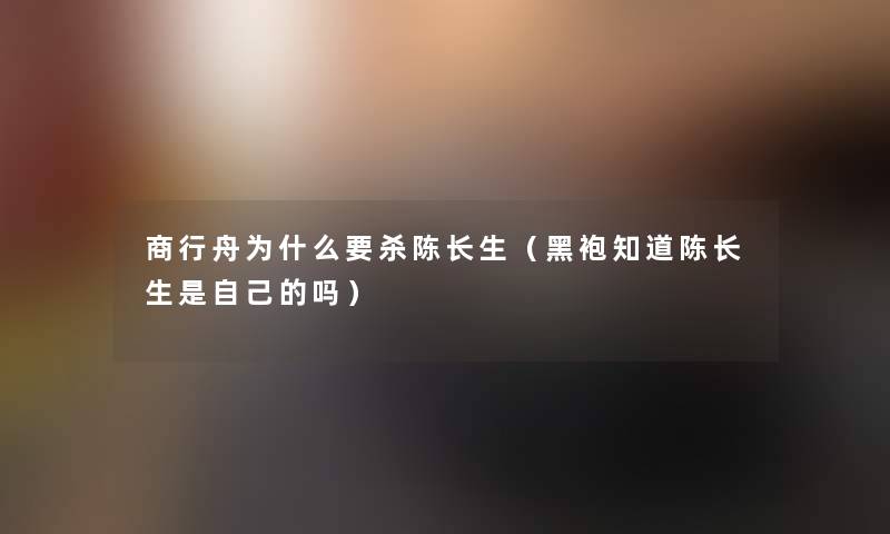 商行舟为什么要杀陈长生（黑袍知道陈长生是自己的吗）