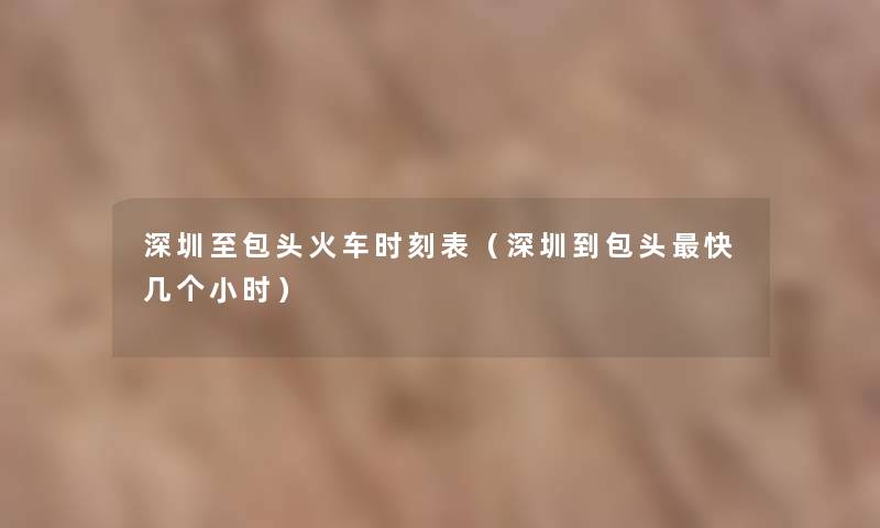深圳至包头火车时刻表(深圳到包头快几个小时) 深圳至包头火车时刻表(深圳到包头快几个小时)