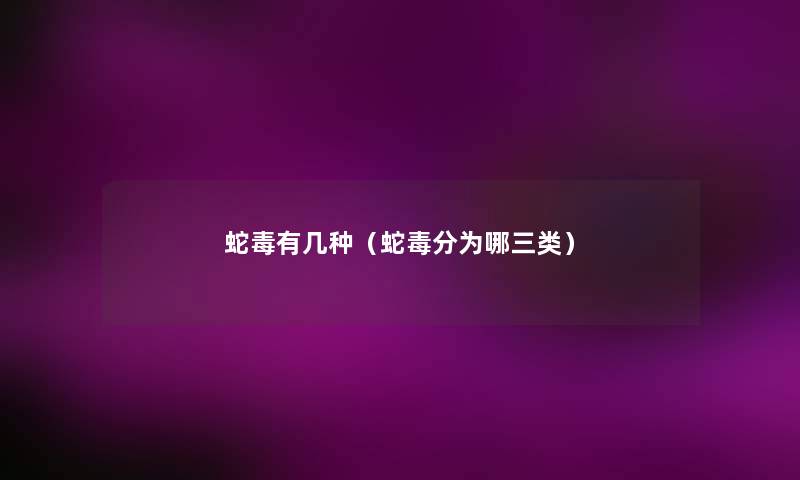蛇毒有几种(蛇毒分为哪三类) 蛇毒有几种(蛇毒分为哪三类)