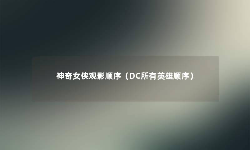 神奇女侠观影顺序（DC所有英雄顺序）