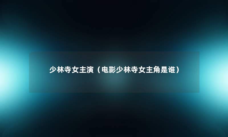 少林寺女主演(电影少林寺女主角是谁) 少林寺女主演(电影少林寺女主角是谁)