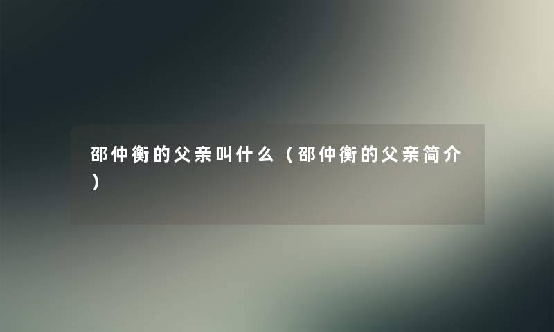 邵仲衡的父亲叫什么（邵仲衡的父亲简介）