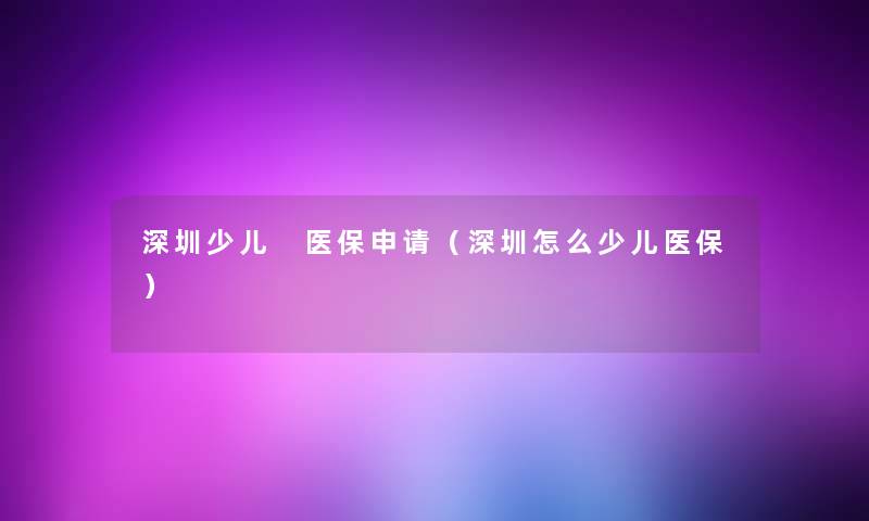 深圳少儿 医保申请(深圳怎么少儿医保) 深圳少儿 医保申请(深圳怎么少儿医保)