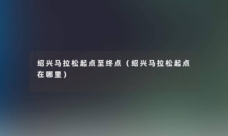 绍兴马拉松起点至终点(绍兴马拉松起点在哪里) 绍兴马拉松起点至终点(绍兴马拉松起点在哪里)