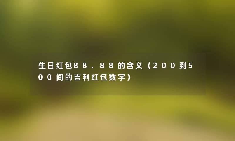 生日红包88.88的含义(200到500间的吉利红包数字) 生日红包88.88的含义(200到500间的吉利红包数字)