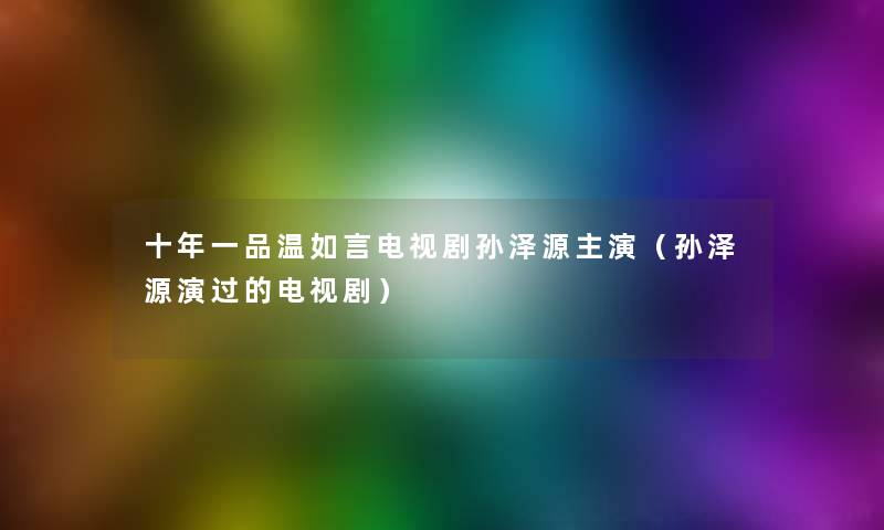 十年一品温如言电视剧孙泽源主演(孙泽源演过的电视剧) 十年一品温如言电视剧孙泽源主演(孙泽源演过的电视剧)