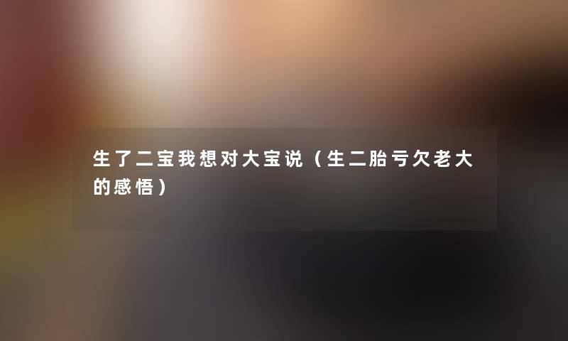 生了二宝我想对大宝说(生二胎亏欠老大的感悟) 生了二宝我想对大宝说(生二胎亏欠老大的感悟)